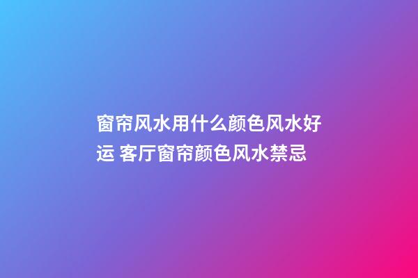窗帘风水用什么颜色风水好运 客厅窗帘颜色风水禁忌
